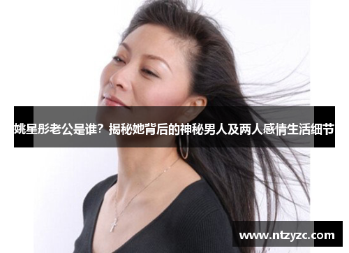 姚星彤老公是谁?揭秘她背后的神秘男人及两人感情生活细节 姚星彤老公是谁?揭秘她背后的神秘男人及两人感情生活细节