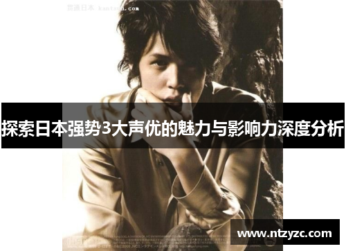 探索日本强势3大声优的魅力与影响力深度分析