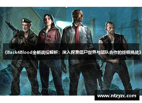 《Back4Blood全新战役解析:深入探索僵尸世界与团队合作的终极挑战》 《Back4Blood全新战役解析:深入探索僵尸世界与团队合作的终极挑战》